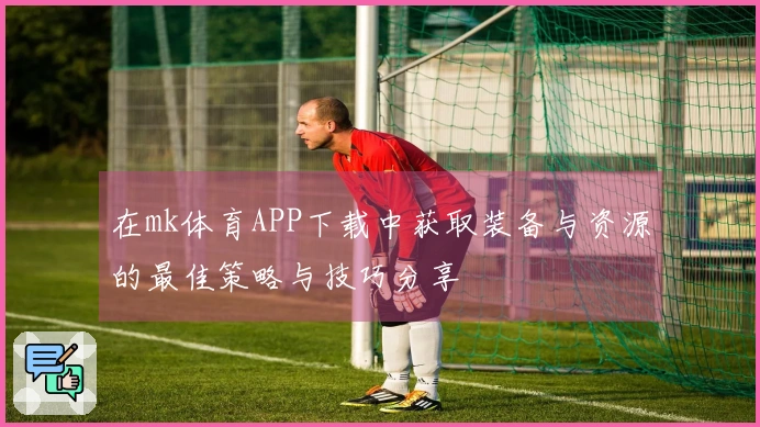 在mk体育APP下载中获取装备与资源的最佳策略与技巧分享
