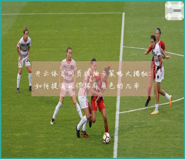 开云体育网页版抽卡策略大揭秘：如何提高获得稀有角色的几率