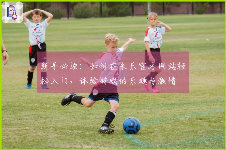 新手必读：如何在米乐官方网站轻松入门，体验游戏的乐趣与激情