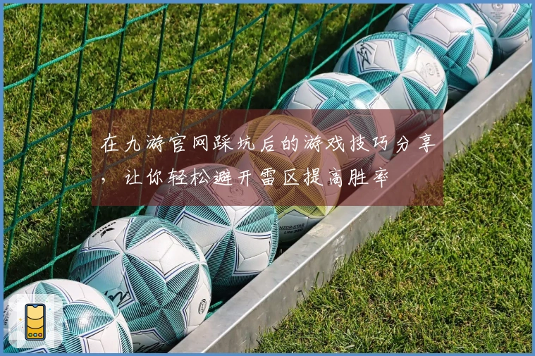 在九游官网踩坑后的游戏技巧分享，让你轻松避开雷区提高胜率