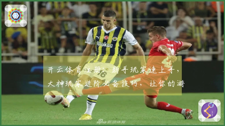 开云体育注册：新手玩家速上手，大神玩家进阶必备技巧，让你的游戏体验全面升级