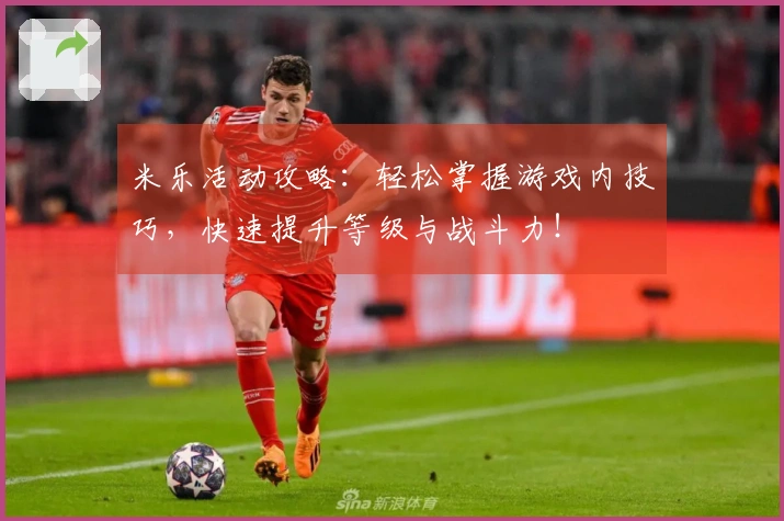 米乐活动攻略：轻松掌握游戏内技巧，快速提升等级与战斗力！