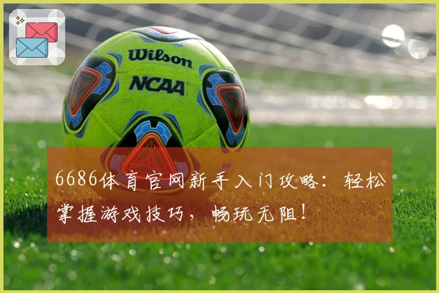 6686体育官网新手入门攻略：轻松掌握游戏技巧，畅玩无阻！