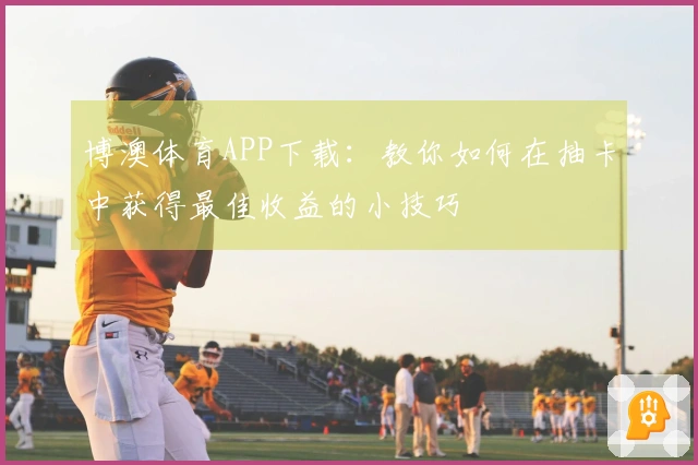 博澳体育APP下载：教你如何在抽卡中获得最佳收益的小技巧