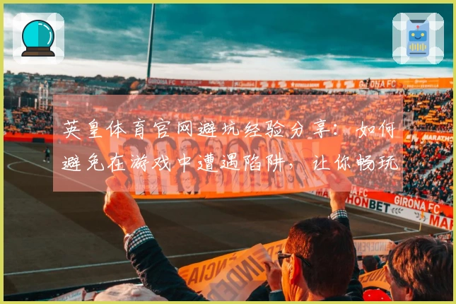 英皇体育官网避坑经验分享：如何避免在游戏中遭遇陷阱，让你畅玩无忧