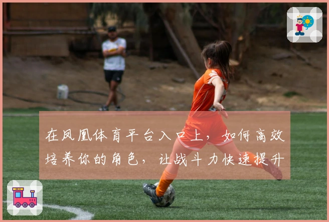 在凤凰体育平台入口上，如何高效培养你的角色，让战斗力快速提升？