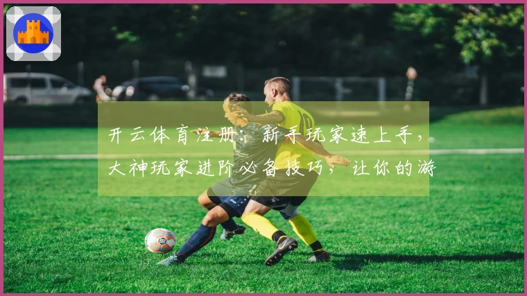 开云体育注册：新手玩家速上手，大神玩家进阶必备技巧，让你的游戏体验全面升级