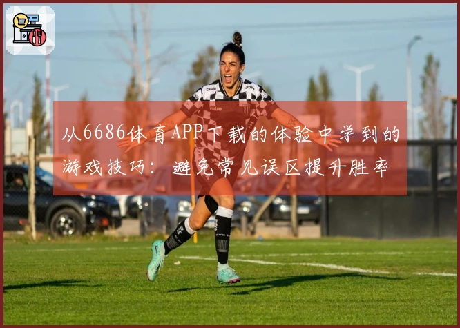 从6686体育APP下载的体验中学到的游戏技巧：避免常见误区提升胜率