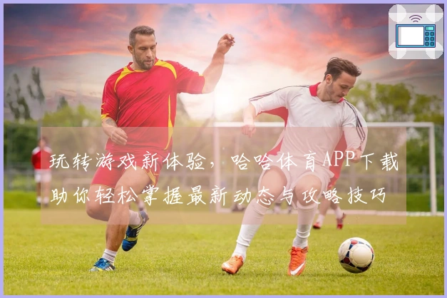 玩转游戏新体验，哈哈体育APP下载助你轻松掌握最新动态与攻略技巧！
