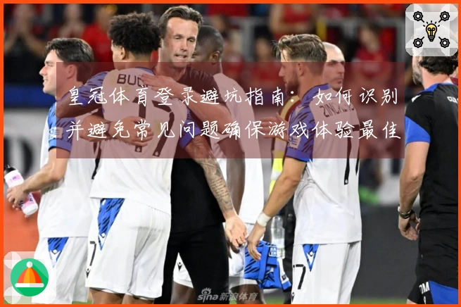 皇冠体育登录避坑指南：如何识别并避免常见问题确保游戏体验最佳