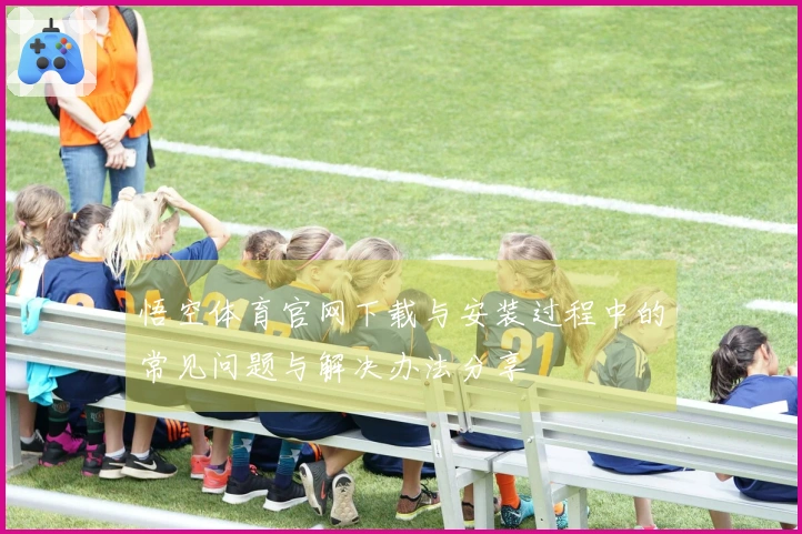 悟空体育官网下载与安装过程中的常见问题与解决办法分享