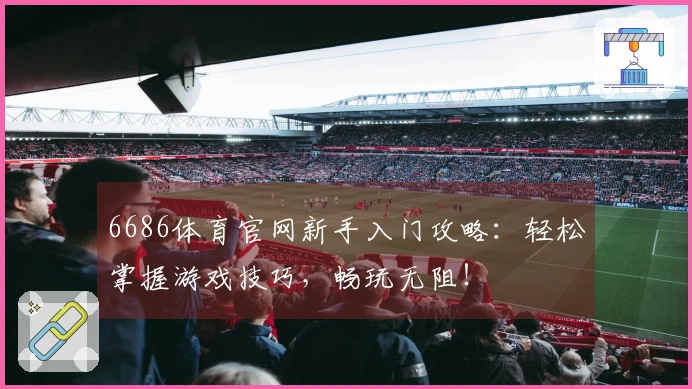 6686体育官网新手入门攻略：轻松掌握游戏技巧，畅玩无阻！