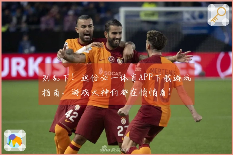 别乱下！这份必一体育APP下载避坑指南，游戏大神们都在悄悄看！