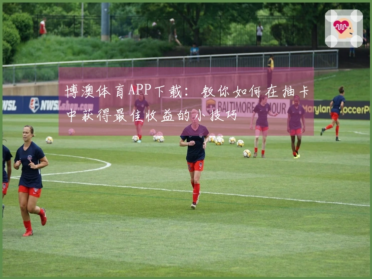 博澳体育APP下载：教你如何在抽卡中获得最佳收益的小技巧