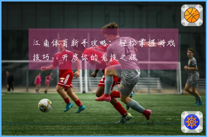 江南体育新手攻略：轻松掌握游戏技巧，开启你的竞技之旅