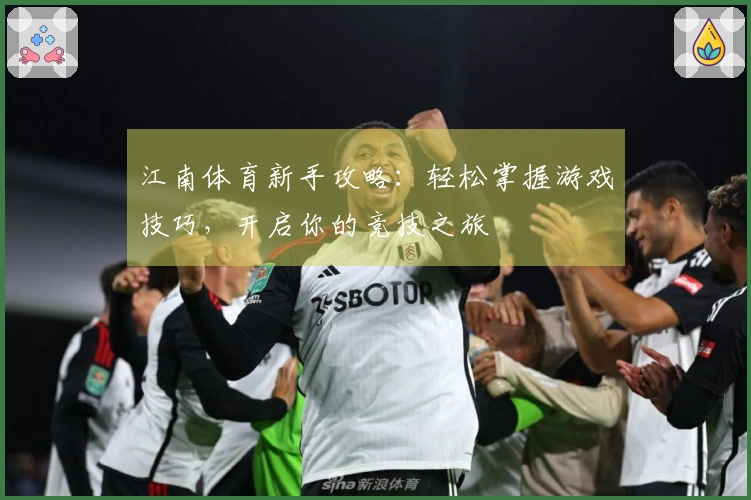 江南体育新手攻略：轻松掌握游戏技巧，开启你的竞技之旅