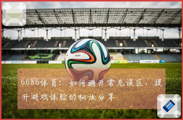 6686体育：如何避开常见误区，提升游戏体验的秘诀分享