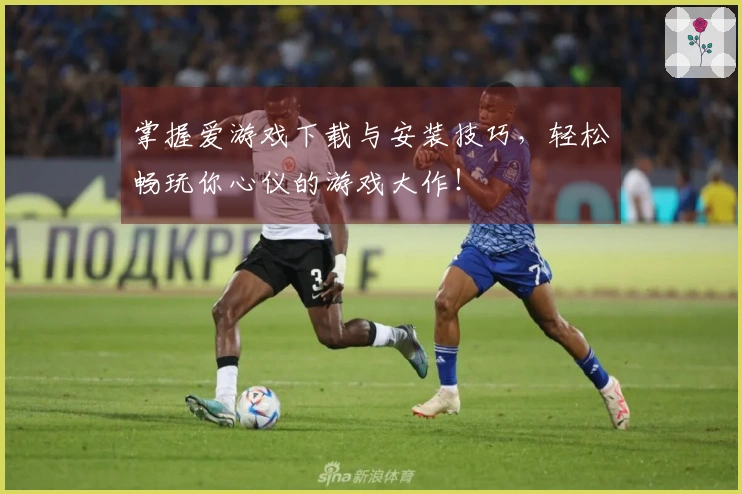 掌握爱游戏下载与安装技巧，轻松畅玩你心仪的游戏大作！
