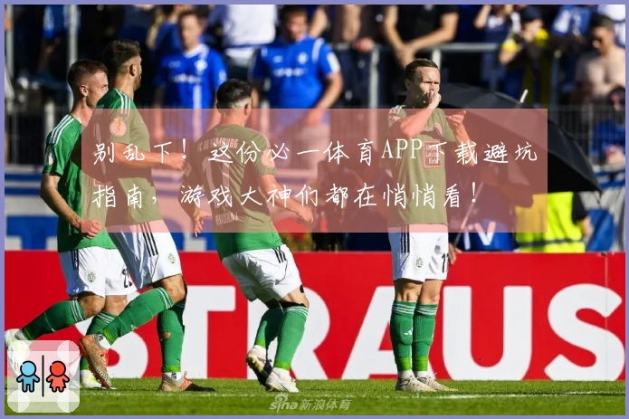 别乱下！这份必一体育APP下载避坑指南，游戏大神们都在悄悄看！
