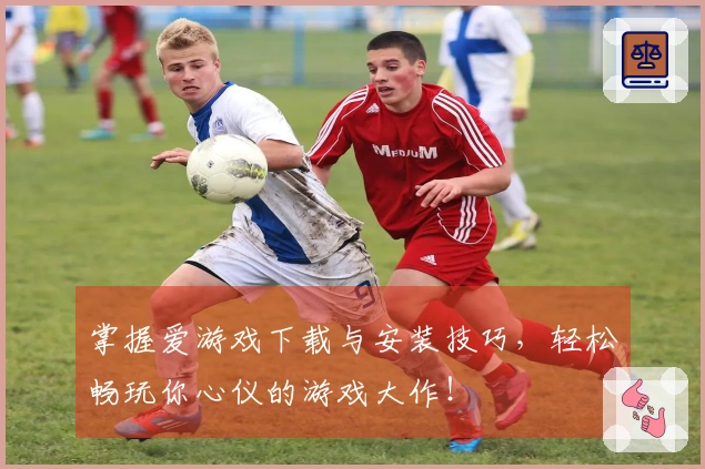 掌握爱游戏下载与安装技巧，轻松畅玩你心仪的游戏大作！
