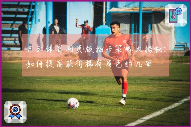 开云体育网页版抽卡策略大揭秘：如何提高获得稀有角色的几率