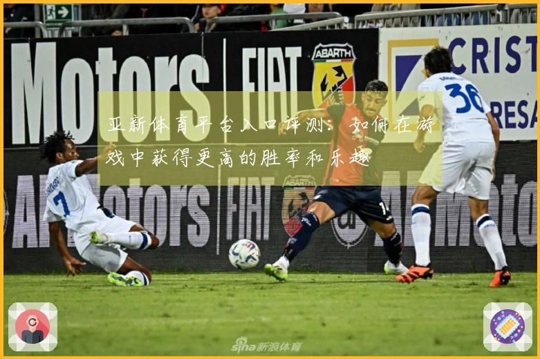 亚新体育平台入口评测：如何在游戏中获得更高的胜率和乐趣