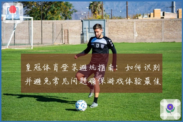 皇冠体育登录避坑指南：如何识别并避免常见问题确保游戏体验最佳